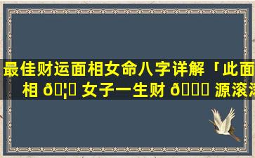 最佳财运面相女命八字详解「此面相 🦈 女子一生财 🍀 源滚滚,福气好到爆,十足的旺夫命」